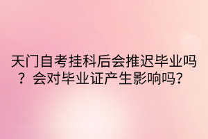 天門自考掛科后會(huì)推遲畢業(yè)嗎？會(huì)對(duì)畢業(yè)證產(chǎn)生影響嗎？