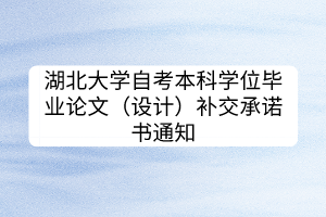 湖北大學(xué)自考本科學(xué)位畢業(yè)論文（設(shè)計(jì)）補(bǔ)交承諾書(shū)通知