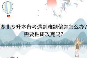 湖北專升本備考遇到難題偏題怎么辦？需要鉆研攻克嗎？