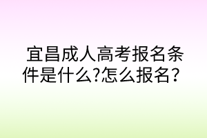 宜昌成人高考報(bào)名條件是什么?怎么報(bào)名？