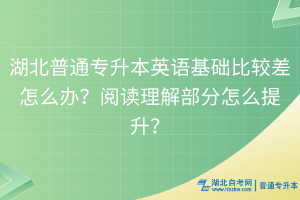 湖北普通專升本英語基礎(chǔ)比較差怎么辦？閱讀理解部分怎么提升？