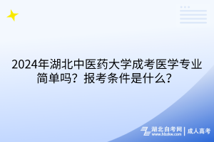 2024年湖北中醫(yī)藥大學成考醫(yī)學專業(yè)簡單嗎？報考條件是什么？