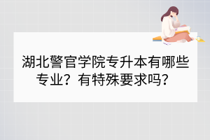 湖北警官學院專升本有哪些專業(yè)？有特殊要求嗎？