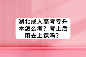 湖北成人高考專升本怎么考？考上后用去上課嗎？