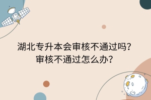 湖北專(zhuān)升本會(huì)審核不通過(guò)嗎？審核不通過(guò)怎么辦？