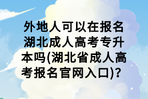 外地人可以在報(bào)名湖北成人高考專(zhuān)升本嗎(湖北省成人高考報(bào)名官網(wǎng)入口)？