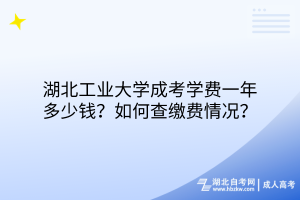 湖北工業(yè)大學(xué)成考學(xué)費(fèi)一年多少錢？如何查繳費(fèi)情況？