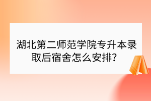 ?湖北第二師范學(xué)院專升本錄取后宿舍怎么安排？