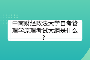 中南財經(jīng)政法大學(xué)自考管理學(xué)原理考試大綱是什么？