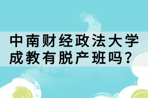 中南財(cái)經(jīng)政法大學(xué)成教有脫產(chǎn)班嗎？