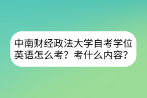 中南財(cái)經(jīng)政法大學(xué)自考學(xué)位英語(yǔ)怎么考？考什么內(nèi)容？