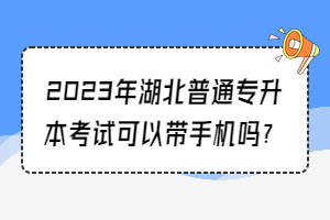 2023年湖北普通專升本考試可以帶手機嗎？