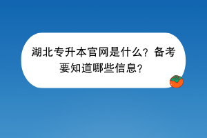 ?湖北專升本官網(wǎng)是什么？備考要知道哪些信息？