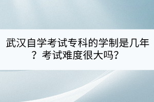 武漢自學(xué)考試?？频膶W(xué)制是幾年？考試難度很大嗎？