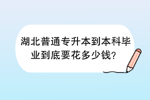 湖北普通專升本到本科畢業(yè)到底要花多少錢？