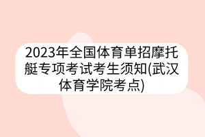 2023年全國體育單招摩托艇專項(xiàng)考試考生須知(武漢體育學(xué)院考點(diǎn))