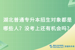 湖北普通專(zhuān)升本招生對(duì)象都是哪些人？沒(méi)考上還有機(jī)會(huì)嗎？