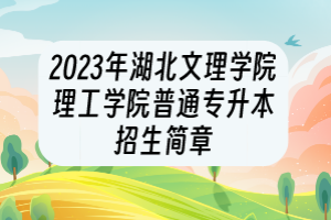 2023年湖北文理學(xué)院理工學(xué)院普通專升本招生簡(jiǎn)章