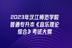 2023年漢江師范學(xué)院普通專升本《音樂理論綜合》考試大綱