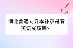 湖北普通專升本補錄是看英語成績嗎？