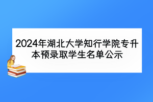 2024年湖北大學(xué)知行學(xué)院專升本預(yù)錄取學(xué)生名單公示