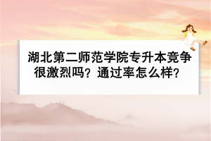 湖北第二師范學(xué)院專升本競爭很激烈嗎？通過率怎么樣？