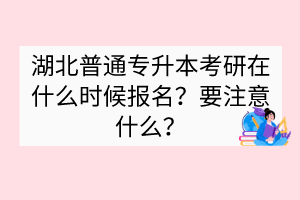 湖北普通專升本考研在什么時(shí)候報(bào)名？要注意什么？