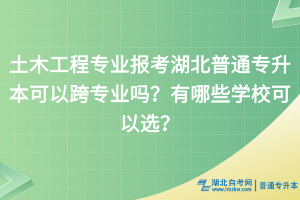 土木工程專業(yè)報考湖北普通專升本可以跨專業(yè)嗎？有哪些學(xué)?？梢赃x？