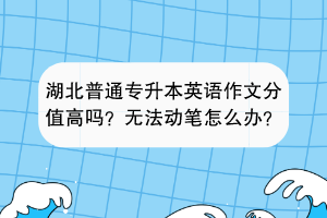 湖北普通專升本英語(yǔ)作文分值高嗎？無(wú)法動(dòng)筆怎么辦？