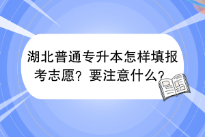 ?湖北普通專升本怎樣填報考志愿？要注意什么？