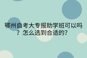 鄂州自考大專報助學班可以嗎？怎么選到合適的？