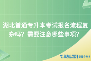 湖北普通專升本報名需要準備哪些材料？報名流程有嗎？