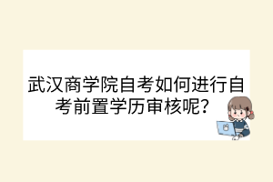 武漢商學(xué)院自考如何進(jìn)行自考前置學(xué)歷審核呢？