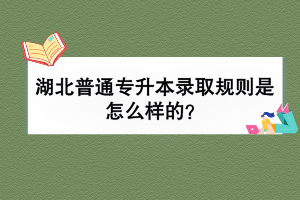 湖北普通專升本錄取規(guī)則是怎么樣的？