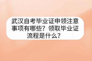 武漢自考畢業(yè)證申領注意事項有哪些？領取畢業(yè)證流程是什么？