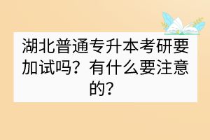 湖北普通專升本考研要加試嗎？有什么要注意的？