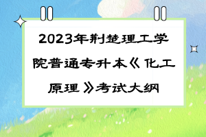 2023年荊楚理工學(xué)院普通專升本《化工原理》考試大綱