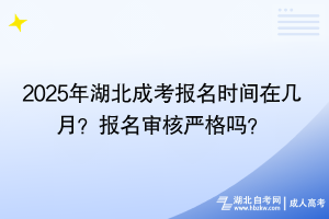 2025年湖北成考報名時間在幾月？報名審核嚴格嗎？