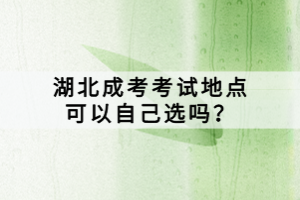 湖北成考考試地點(diǎn)可以自己選嗎？