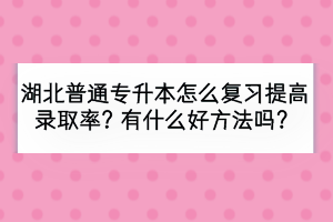湖北普通專升本怎么復(fù)習(xí)提高錄取率？有什么好方法嗎？