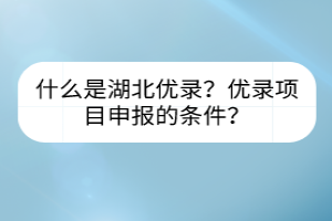 什么是湖北優(yōu)錄？優(yōu)錄項目申報的條件？