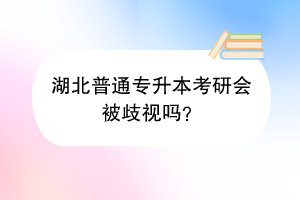 湖北普通專升本考研會被歧視嗎？