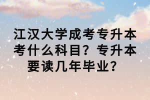 江漢大學(xué)成考專升本考什么科目？專升本要讀幾年畢業(yè)？