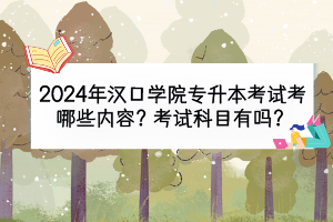 2024年漢口學(xué)院專升本考試考哪些內(nèi)容？考試科目有嗎？