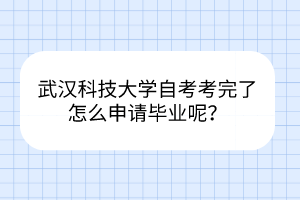 武漢科技大學(xué)自考考完了怎么申請(qǐng)畢業(yè)呢？