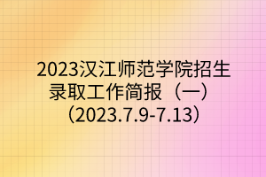 2023漢江師范學院招生錄取工作簡報（一）（2023.7.9-7.13）