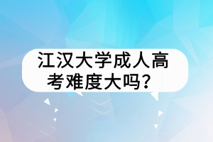 江漢大學(xué)成人高考難度大嗎？