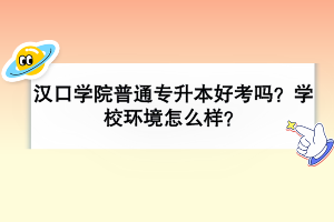 漢口學(xué)院普通專升本好考嗎？學(xué)校環(huán)境怎么樣？
