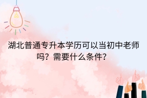 湖北普通專升本學(xué)歷可以當(dāng)初中老師嗎？需要什么條件？