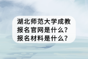 湖北師范大學(xué)成教報(bào)名官網(wǎng)是什么？報(bào)名材料是什么？